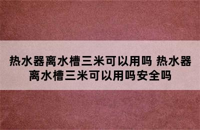 热水器离水槽三米可以用吗 热水器离水槽三米可以用吗安全吗